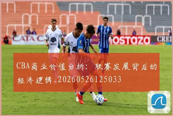 CBA商业价值分析：联赛发展背后的经济逻辑_20260526125033