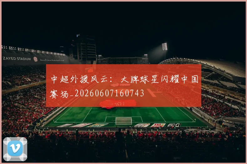 中超外援风云:大牌球星闪耀中国赛场_20260607160743