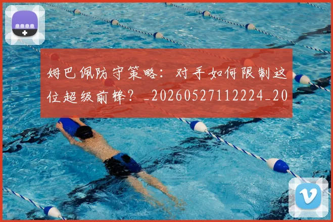 姆巴佩防守策略：对手如何限制这位超级前锋？_20260527112224_20260609132904