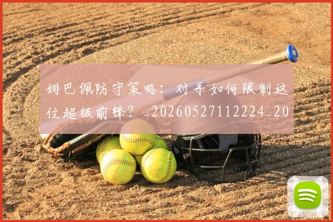 姆巴佩防守策略：对手如何限制这位超级前锋？_20260527112224_20260609132904