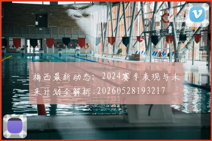 梅西最新动态:2024赛季表现与未来计划全解析_20260528193217