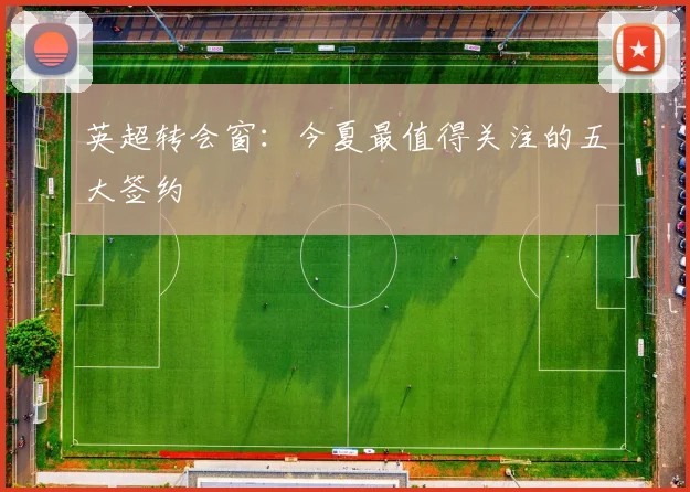 英超转会窗：今夏最值得关注的五大签约