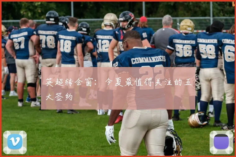 英超转会窗：今夏最值得关注的五大签约