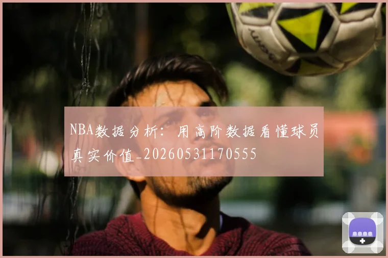NBA数据分析:用高阶数据看懂球员真实价值_20260531170555