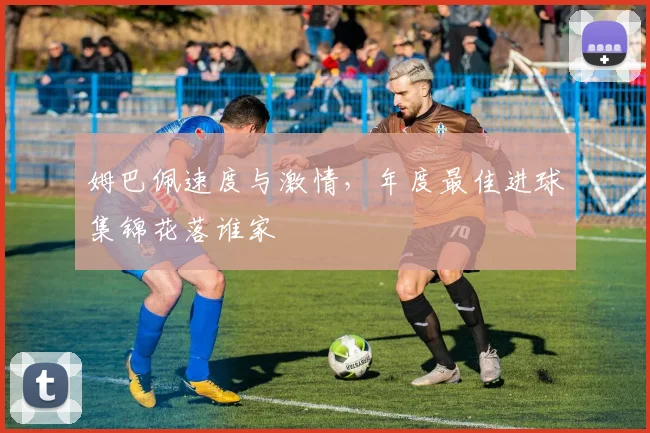姆巴佩速度与激情,年度最佳进球集锦花落谁家