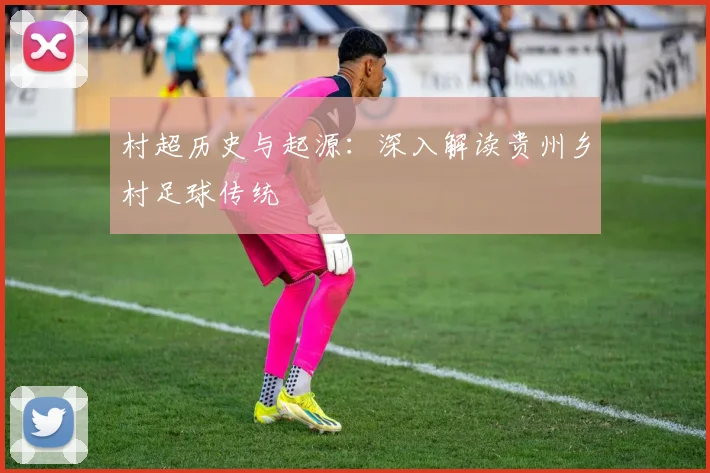 村超历史与起源：深入解读贵州乡村足球传统
