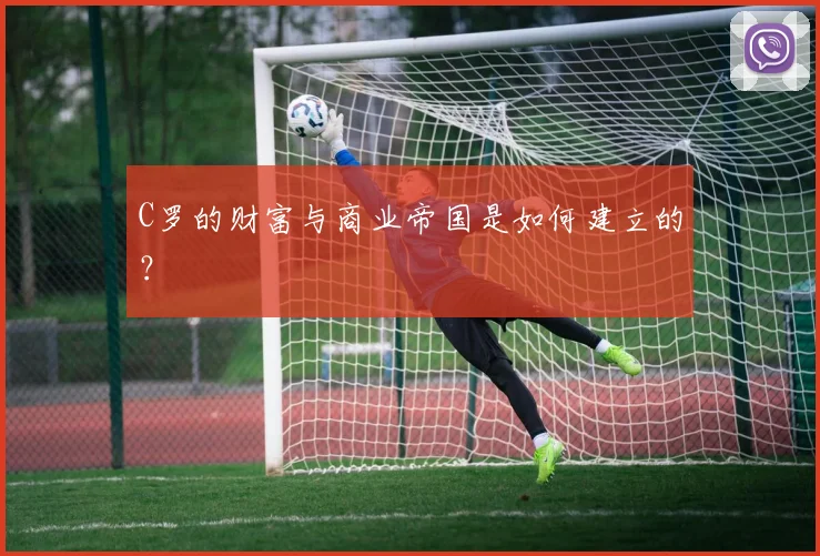C罗的财富与商业帝国是如何建立的?