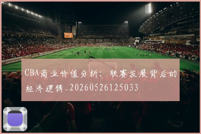 CBA商业价值分析:联赛发展背后的经济逻辑_20260526125033
