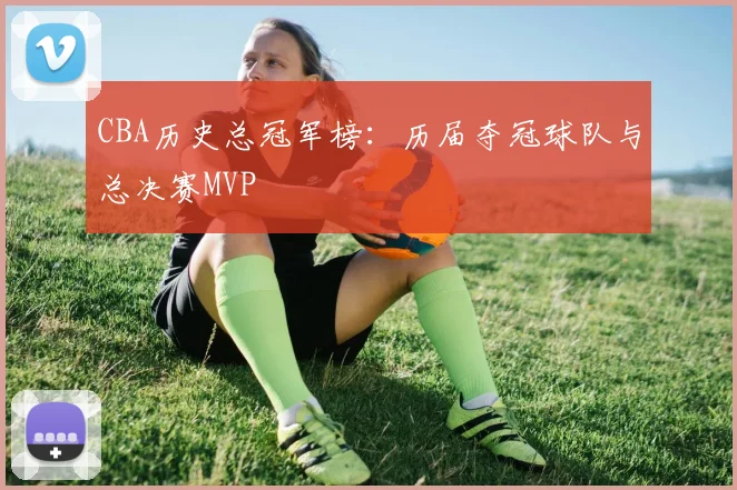 CBA历史总冠军榜:历届夺冠球队与总决赛MVP
