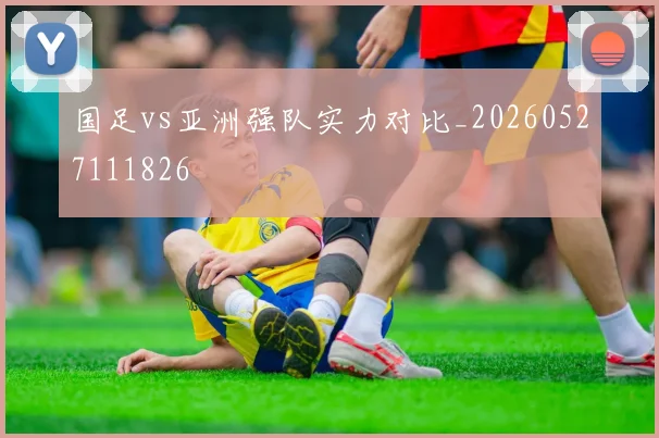 国足vs亚洲强队实力对比_20260527111826