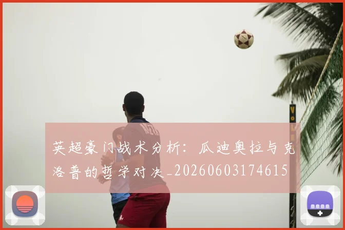 英超豪门战术分析:瓜迪奥拉与克洛普的哲学对决_20260603174615