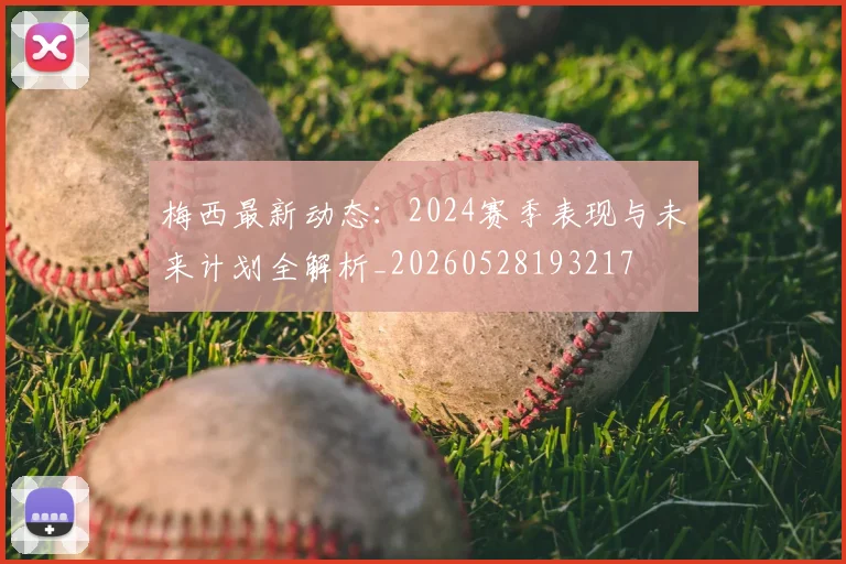 梅西最新动态:2024赛季表现与未来计划全解析_20260528193217