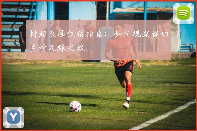 村超交通住宿指南:如何规划你的乡村足球之旅