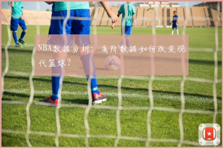 NBA数据分析:高阶数据如何改变现代篮球?